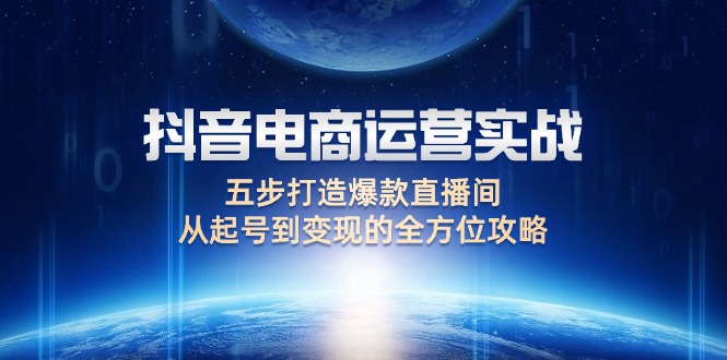 （12542期）抖音电商运营实战：五步打造爆款直播间，从起号到变现的全方位攻略-可创副业网