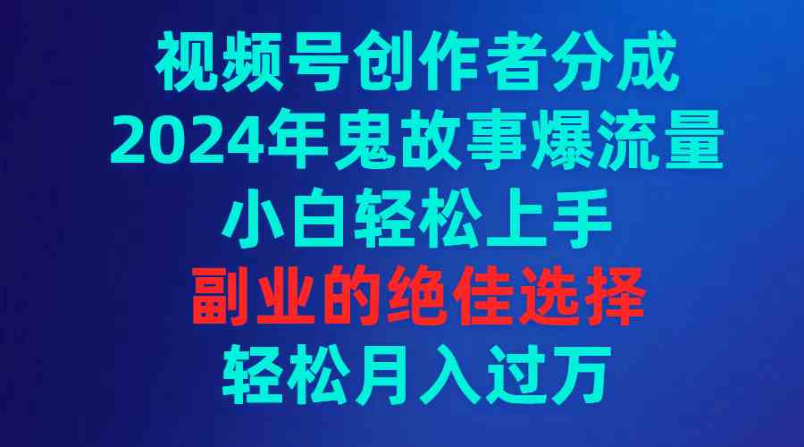 (9385期)视频号创作者分成,2024年鬼故事爆流量,小白轻松上手,副业的绝佳选择…-可创副业网