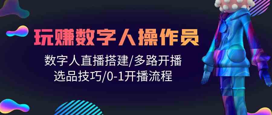 （10062期）人人都能玩赚数字人操作员 数字人直播搭建/多路开播/选品技巧/0-1开播流程-可创副业网