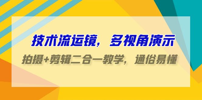 技术流运镜，多视角演示，拍摄+剪辑二合一教学，通俗易懂（70节课）-可创副业网