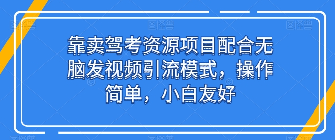 靠卖驾考资源项目配合无脑发视频引流模式，操作简单，小白友好-可创副业网