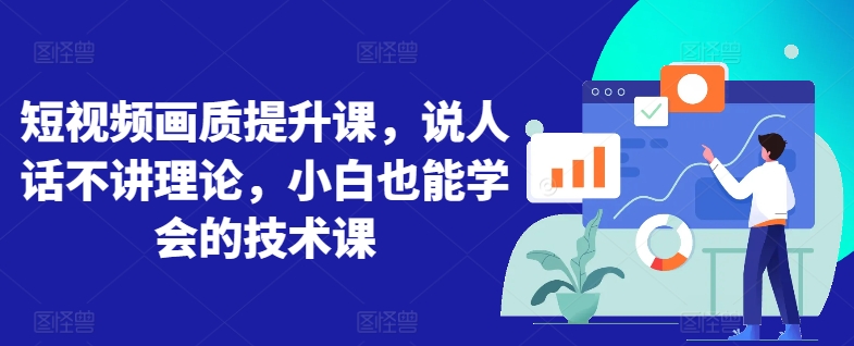 短视频画质提升课，说人话不讲理论，小白也能学会的技术课-可创副业网
