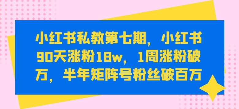 小红书私教第七期，小红书90天涨粉18w，1周涨粉破万，半年矩阵号粉丝破百万-可创副业网