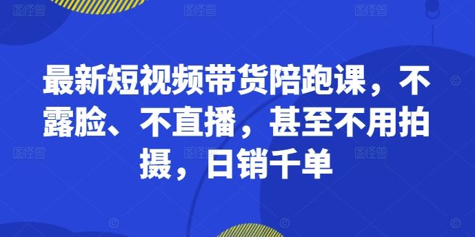 最新短视频带货陪跑课，不露脸、不直播，甚至不用拍摄，日销千单-可创副业网