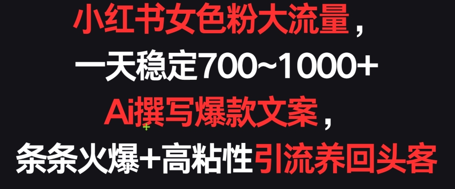 小红书女色粉大流量，一天稳定700~1000+  Ai撰写爆款文案，条条火爆+高粘性引流养回头客-可创副业网