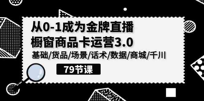 （9927期）0-1成为金牌直播-橱窗商品卡运营3.0，基础/货品/场景/话术/数据/商城/千川-可创副业网