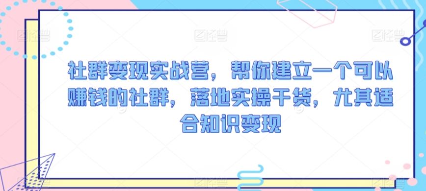 社群变现实战营，帮你建立一个可以赚钱的社群，落地实操干货，尤其适合知识变现-可创副业网