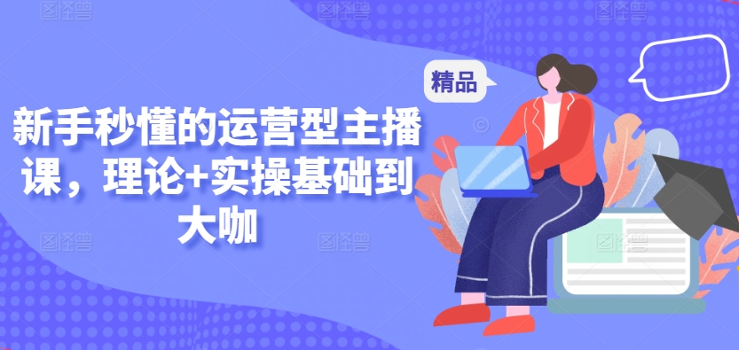 新手秒懂的运营型主播课，理论+实操基础到大咖-可创副业网