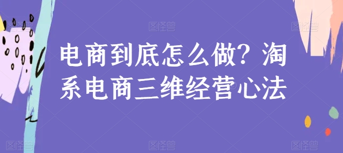 电商到底怎么做？淘系电商三维经营心法-可创副业网