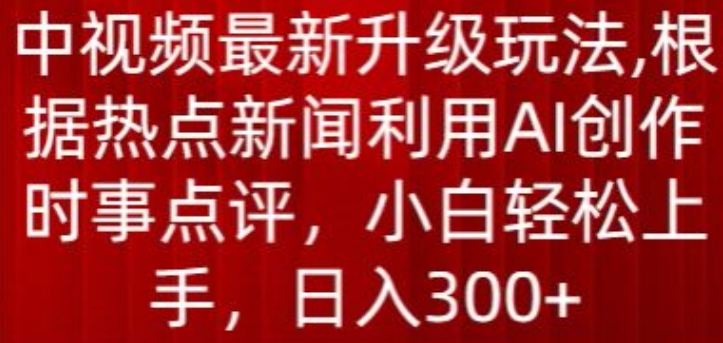 中视频最新升级玩法，根据热点新闻利用AI创作时事点评，日入300+-可创副业网