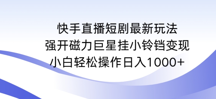 快手直播短剧最新玩法，强开磁力巨星挂小铃铛变现，小白轻松操作日入1000+-可创副业网