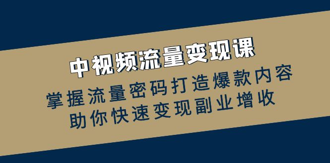 中视频流量变现课：掌握流量密码打造爆款内容，助你快速变现副业增收-可创副业网