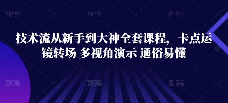 技术流从新手到大神全套课程，卡点运镜转场 多视角演示 通俗易懂-可创副业网