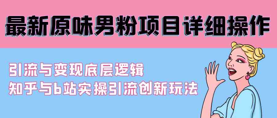 （9158期）最新原味男粉项目详细操作 引流与变现底层逻辑+知乎与b站实操引流创新玩法-可创副业网