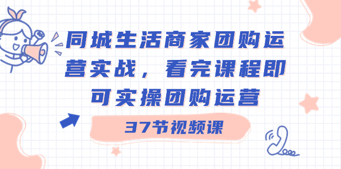 同城生活商家团购运营实战，看完课程即可实操团购运营（37节课）-可创副业网