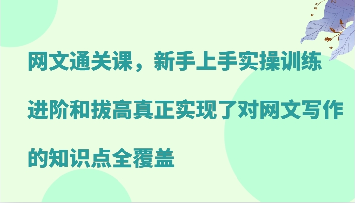 网文通关课，新手上手实操训练，进阶和拔高真正实现了对网文写作的知识点全覆盖-可创副业网