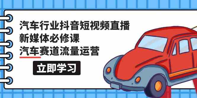 汽车行业抖音短视频直播新媒体必修课，汽车赛道流量运营（118节课）-可创副业网