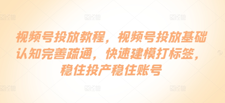 视频号投放教程，​视频号投放基础认知完善疏通，快速建模打标签，稳住投产稳住账号-可创副业网