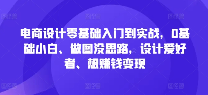 电商设计零基础入门到实战，0基础小白、做图没思路，设计爱好者、想赚钱变现-可创副业网