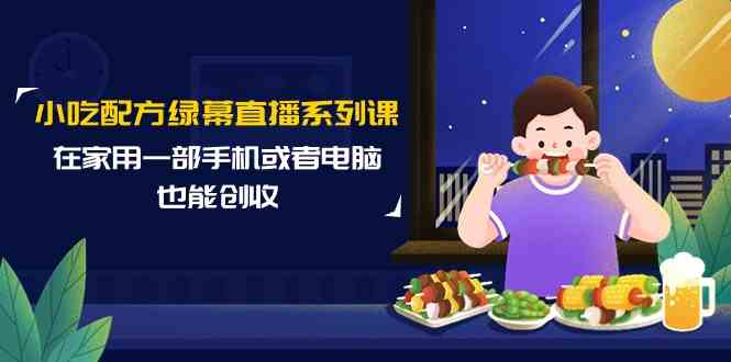 小吃配方绿幕直播系列课，在家用一部手机或者电脑也能创收（14节课）-可创副业网