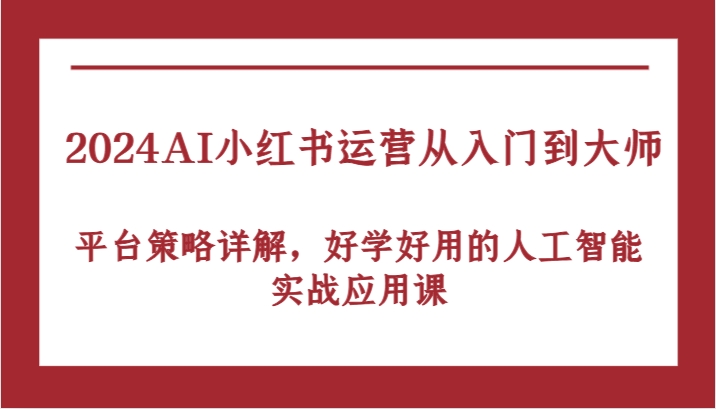 2024AI小红书运营从入门到大师，平台策略详解，好学好用的人工智能实战应用课-可创副业网