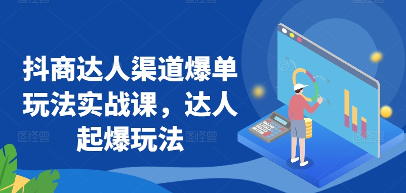 抖商达人渠道爆单玩法实战课，达人起爆玩法-可创副业网