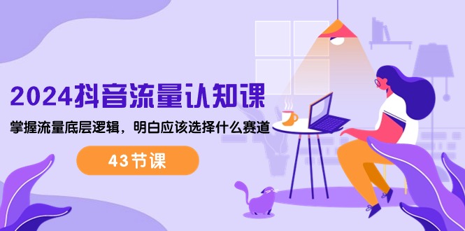（10713期）2024抖音流量·认知课：掌握流量底层逻辑，明白应该选择什么赛道 (43节课)-可创副业网