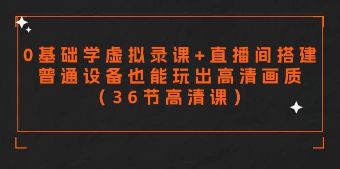 零基础学虚拟录课+直播间搭建，普通设备也能玩出高清画质（36节高清课）-可创副业网