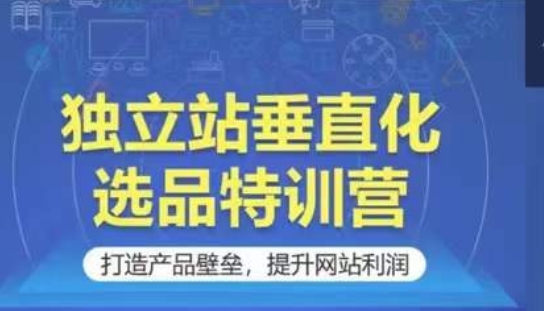 独立站垂直化选品特训营，打造产品壁垒，提升网站利润-可创副业网