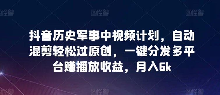 抖音历史军事中视频计划，自动混剪轻松过原创，一键分发多平台赚播放收益，月入6k-可创副业网