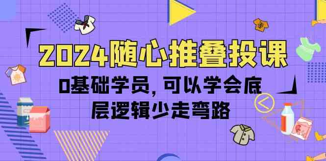 (10017期)2024随心推叠投课,0基础学员,可以学会底层逻辑少走弯路(14节)-可创副业网