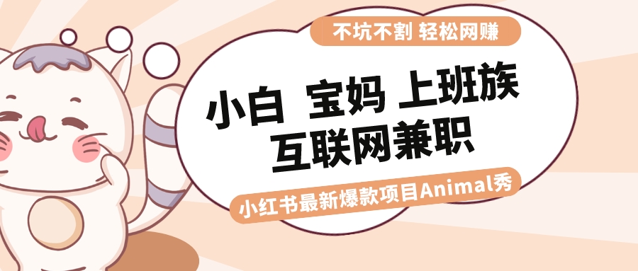 适合小白 宝妈 上班族 大学生互联网兼职 小红书爆款项目Animal秀，月入1W-可创副业网