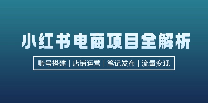 （12915期）小红书电商项目全解析，包括账号搭建、店铺运营、笔记发布  实现流量变现-可创副业网