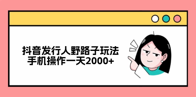 （12929期）抖音发行人野路子玩法，手机操作一天2000+-可创副业网