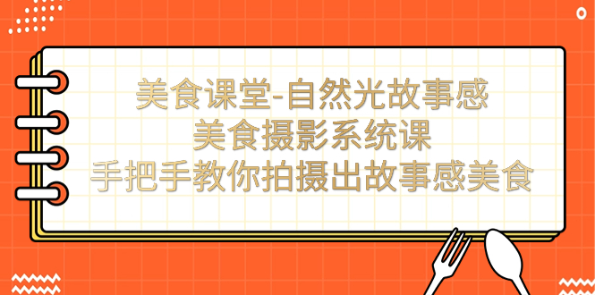 美食课堂-自然光故事感美食摄影系统课：手把手教你拍摄出故事感美食！-可创副业网