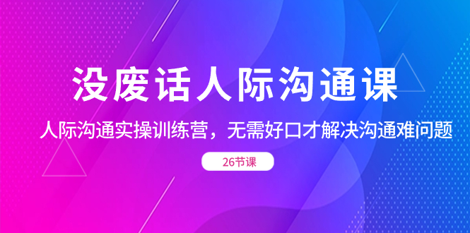 没废话人际 沟通课,人际 沟通实操训练营,无需好口才解决沟通难问题-可创副业网