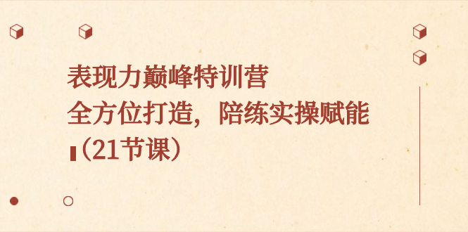 表现力巅峰特训营，全方位打造，陪练实操赋能（21节课）-可创副业网