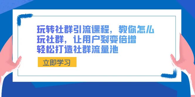 玩转社群 引流课程，教你怎么玩社群，让用户裂变倍增，轻松打造社群流量池-可创副业网