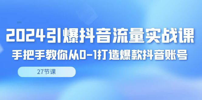 2024引爆·抖音流量实战课，手把手教你从0-1打造爆款抖音账号（27节-可创副业网