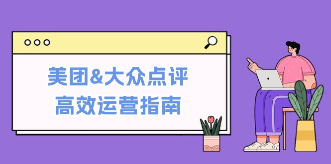 美团&大众点评高效运营指南：从平台基础认知到提升销量的实用操作技巧-可创副业网