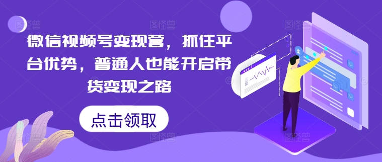 微信视频号变现营，抓住平台优势，普通人也能开启带货变现之路-可创副业网