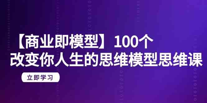 【商业即模型】100个改变你人生的思维模型思维课（20节课）-可创副业网