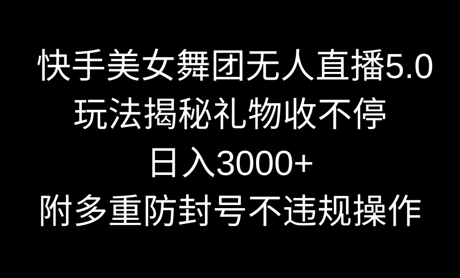 快手美女舞团无人直播5.0玩法揭秘，礼物收不停，日入3000+，内附多重防…-可创副业网