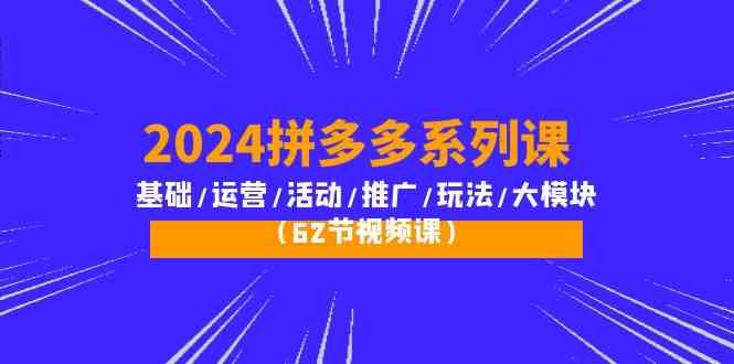 2024拼多多系列课：基础/运营/活动/推广/玩法/大模块（62节视频课）-可创游戏社区