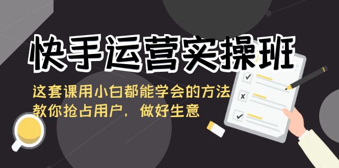 快手运营实操班，这套课用小白都能学会的方法教你抢占用户，做好生意-可创副业网