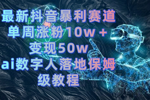 最新抖音暴利赛道，单周涨粉10w＋变现50w的ai数字人落地保姆级教程-可创副业网