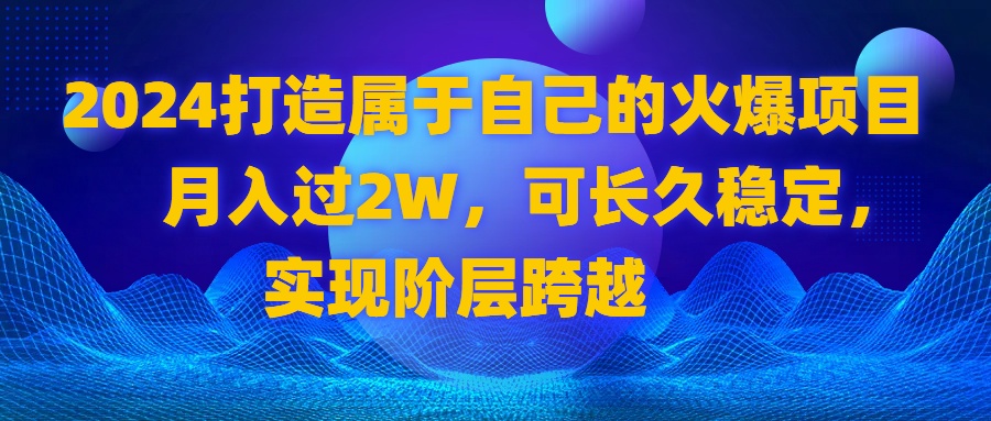 2024 打造属于自己的火爆项目，月入过2W，可长久稳定，实现阶层跨越-可创副业网