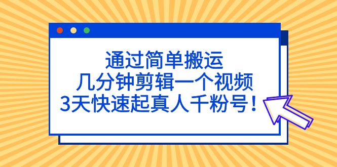 通过简单搬运，几分钟剪辑一个视频，3天快速起真人千粉号！-可创副业网