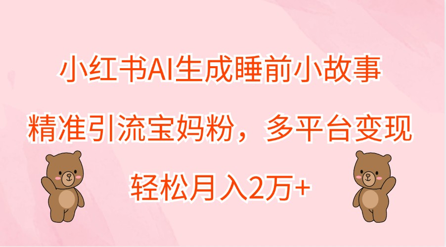 小红书AI生成睡前小故事，精准引流宝妈粉，多平台变现，轻松月入2万+-可创副业网