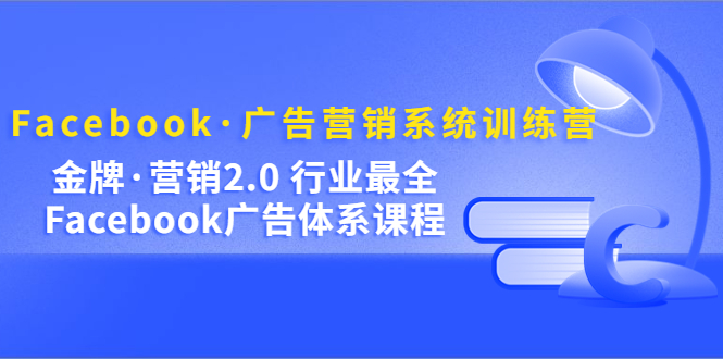 Facebook·广告营销系统训练营：金牌·营销2.0 行业最全Facebook广告·体系-可创副业网
